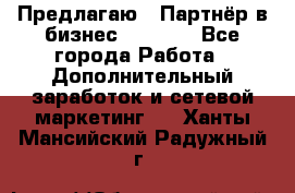 Предлагаю : Партнёр в бизнес         - Все города Работа » Дополнительный заработок и сетевой маркетинг   . Ханты-Мансийский,Радужный г.